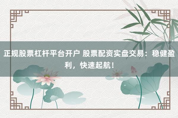 正规股票杠杆平台开户 股票配资实盘交易：稳健盈利，快速起航！