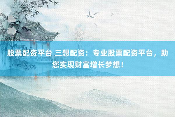 股票配资平台 三想配资：专业股票配资平台，助您实现财富增长梦想！