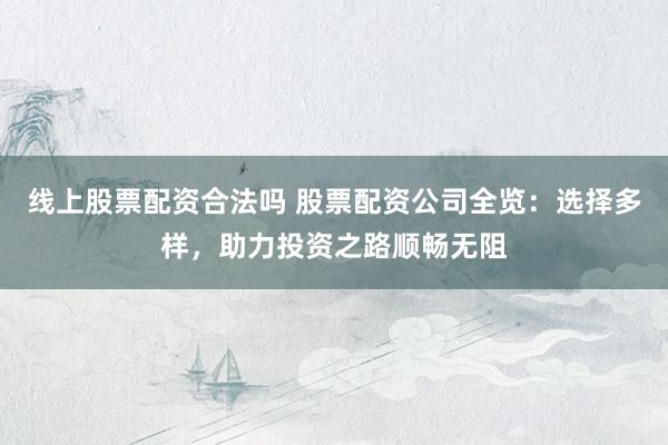 线上股票配资合法吗 股票配资公司全览：选择多样，助力投资之路顺畅无阻