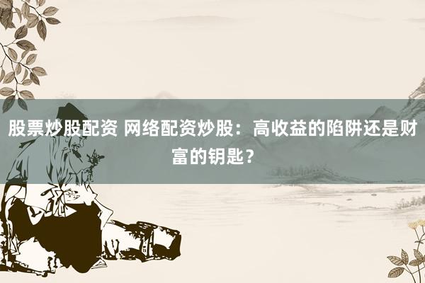 股票炒股配资 网络配资炒股：高收益的陷阱还是财富的钥匙？
