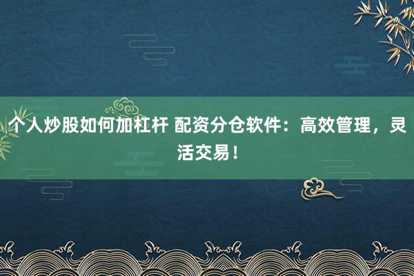 个人炒股如何加杠杆 配资分仓软件：高效管理，灵活交易！