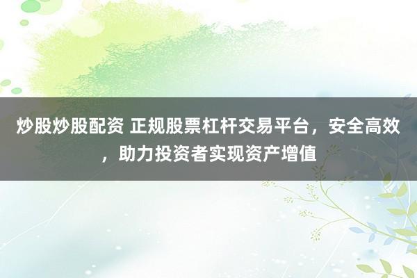 炒股炒股配资 正规股票杠杆交易平台，安全高效，助力投资者实现资产增值