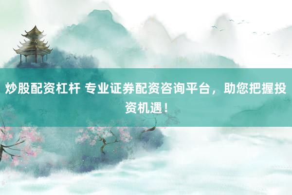 炒股配资杠杆 专业证券配资咨询平台，助您把握投资机遇！