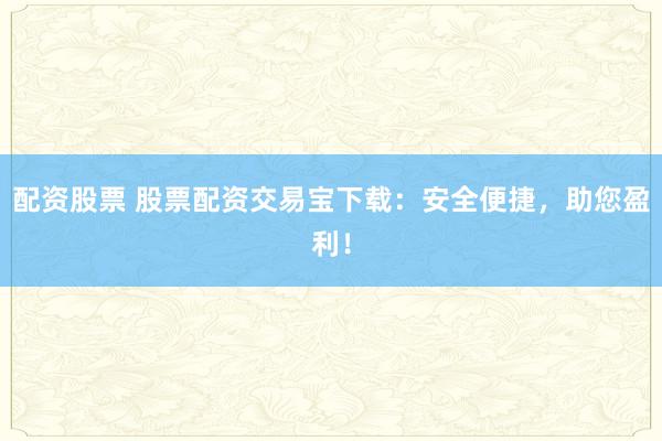 配资股票 股票配资交易宝下载：安全便捷，助您盈利！