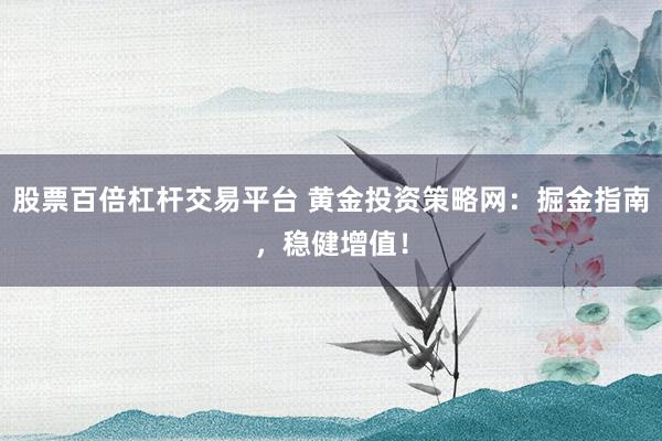 股票百倍杠杆交易平台 黄金投资策略网：掘金指南，稳健增值！