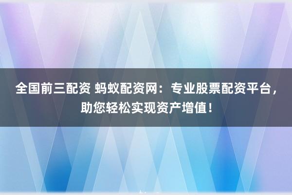 全国前三配资 蚂蚁配资网：专业股票配资平台，助您轻松实现资产增值！
