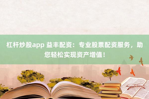 杠杆炒股app 益丰配资：专业股票配资服务，助您轻松实现资产增值！
