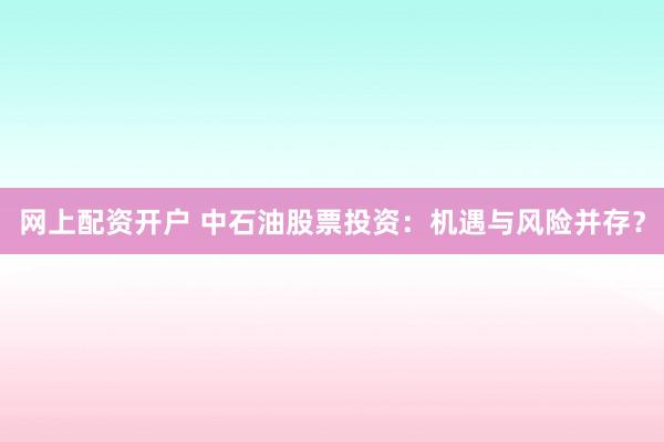 网上配资开户 中石油股票投资：机遇与风险并存？