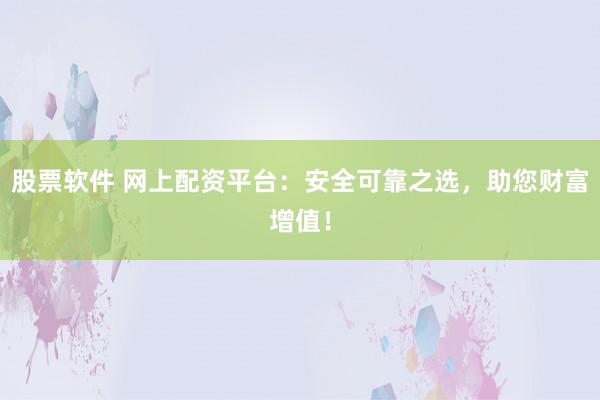 股票软件 网上配资平台：安全可靠之选，助您财富增值！