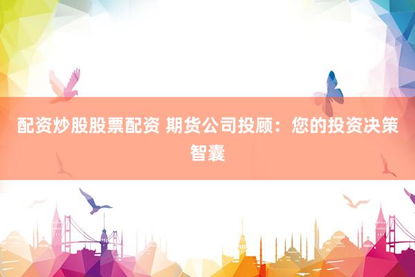 配资炒股股票配资 期货公司投顾：您的投资决策智囊