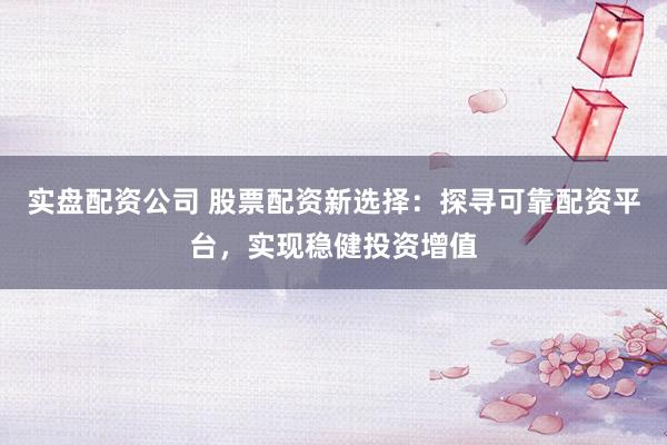 实盘配资公司 股票配资新选择：探寻可靠配资平台，实现稳健投资增值