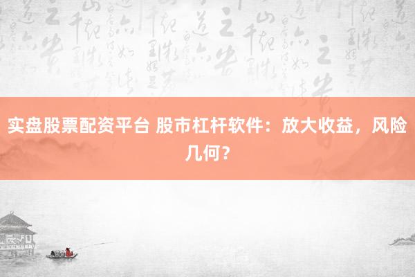 实盘股票配资平台 股市杠杆软件：放大收益，风险几何？
