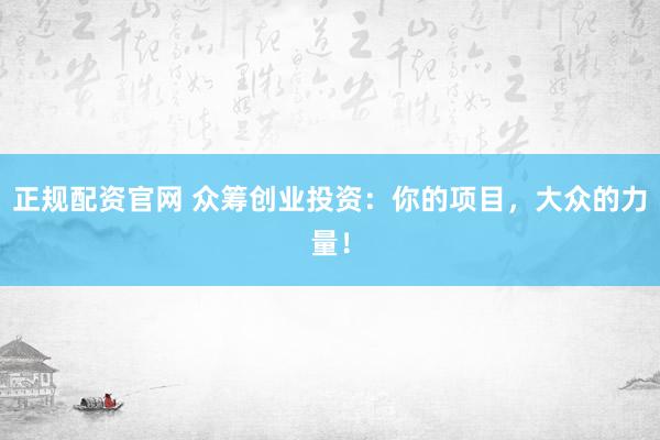 正规配资官网 众筹创业投资：你的项目，大众的力量！