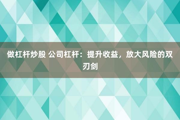 做杠杆炒股 公司杠杆：提升收益，放大风险的双刃剑