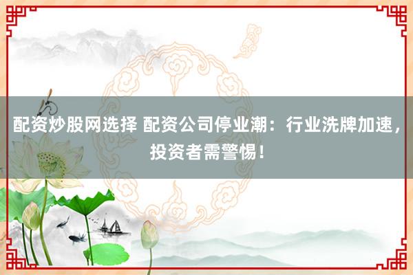 配资炒股网选择 配资公司停业潮：行业洗牌加速，投资者需警惕！