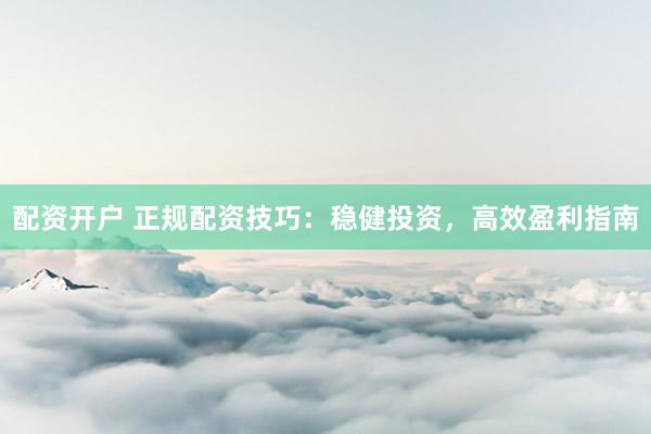 配资开户 正规配资技巧：稳健投资，高效盈利指南