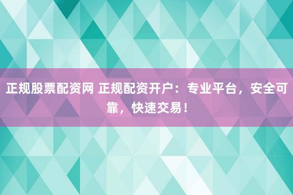 正规股票配资网 正规配资开户：专业平台，安全可靠，快速交易！