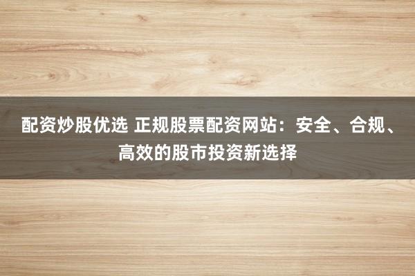 配资炒股优选 正规股票配资网站：安全、合规、高效的股市投资新选择
