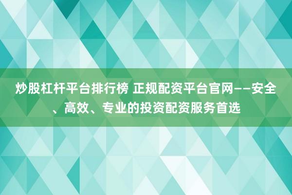 炒股杠杆平台排行榜 正规配资平台官网——安全、高效、专业的投资配资服务首选