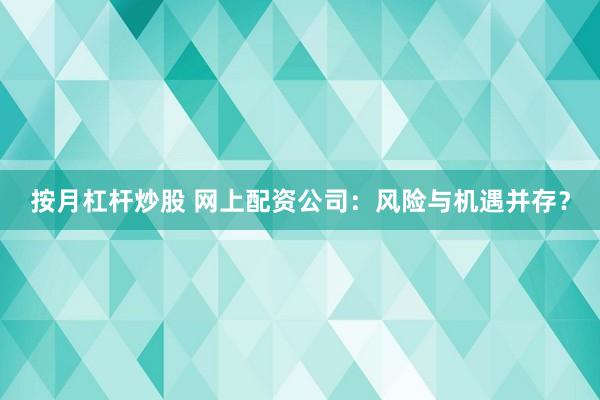 按月杠杆炒股 网上配资公司：风险与机遇并存？
