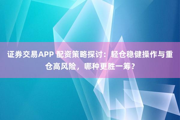 证券交易APP 配资策略探讨：轻仓稳健操作与重仓高风险，哪种更胜一筹？