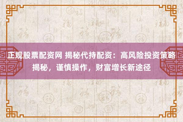 正规股票配资网 揭秘代持配资：高风险投资策略揭秘，谨慎操作，财富增长新途径