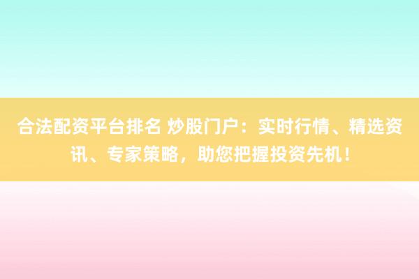 合法配资平台排名 炒股门户：实时行情、精选资讯、专家策略，助您把握投资先机！