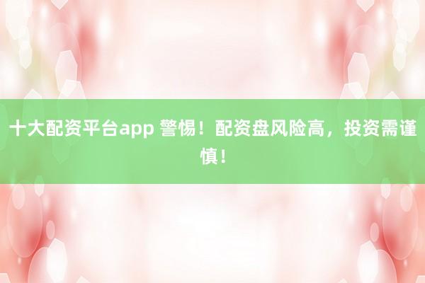 十大配资平台app 警惕！配资盘风险高，投资需谨慎！