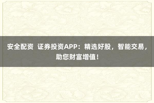 安全配资  证券投资APP：精选好股，智能交易，助您财富增值！