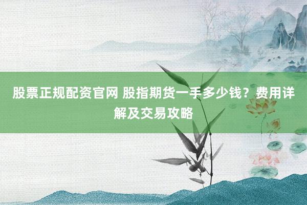 股票正规配资官网 股指期货一手多少钱？费用详解及交易攻略