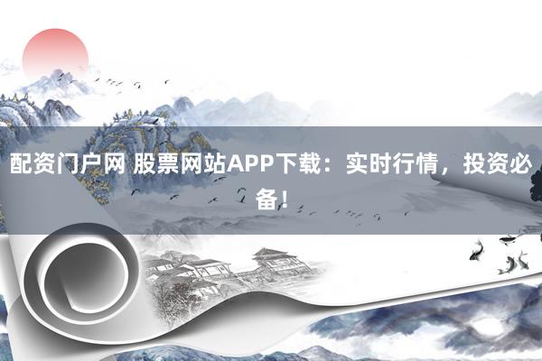 配资门户网 股票网站APP下载：实时行情，投资必备！