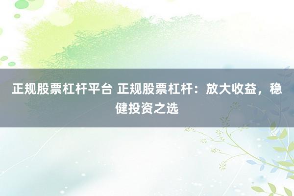 正规股票杠杆平台 正规股票杠杆：放大收益，稳健投资之选