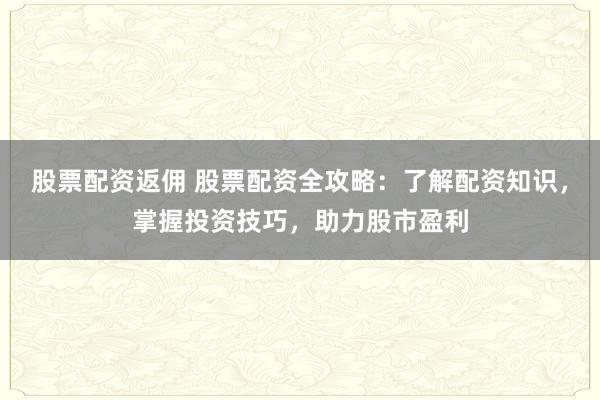 股票配资返佣 股票配资全攻略：了解配资知识，掌握投资技巧，助力股市盈利