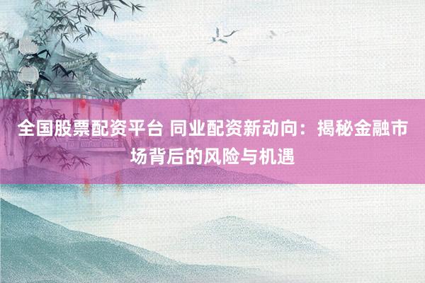 全国股票配资平台 同业配资新动向：揭秘金融市场背后的风险与机遇