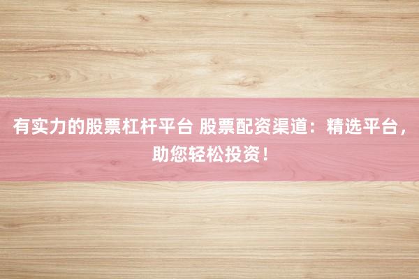 有实力的股票杠杆平台 股票配资渠道：精选平台，助您轻松投资！