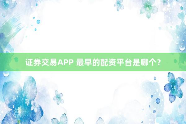 证券交易APP 最早的配资平台是哪个？