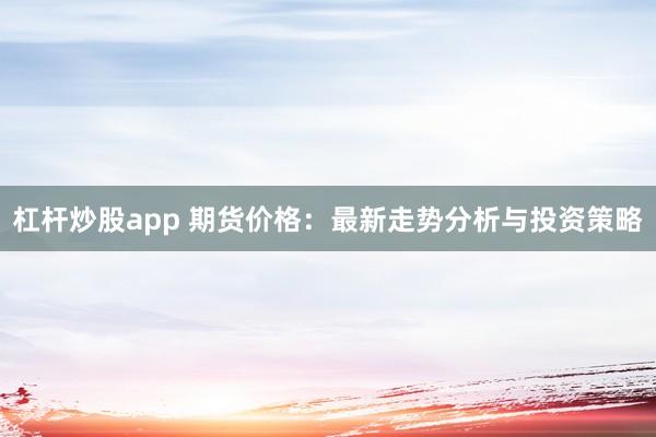 杠杆炒股app 期货价格：最新走势分析与投资策略