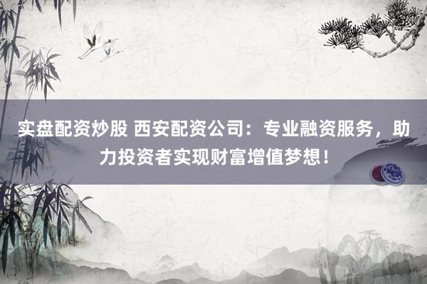 实盘配资炒股 西安配资公司：专业融资服务，助力投资者实现财富增值梦想！