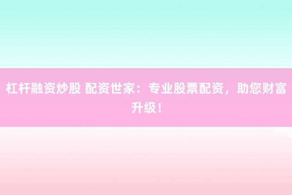 杠杆融资炒股 配资世家：专业股票配资，助您财富升级！