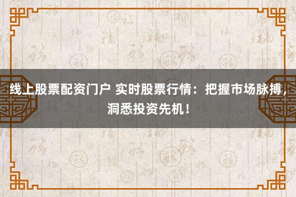 线上股票配资门户 实时股票行情：把握市场脉搏，洞悉投资先机！