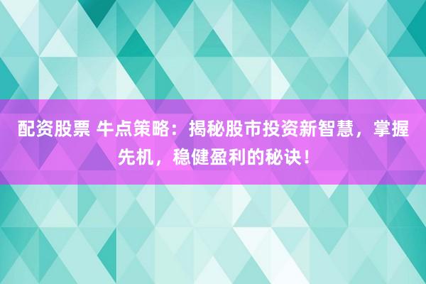 配资股票 牛点策略：揭秘股市投资新智慧，掌握先机，稳健盈利的秘诀！