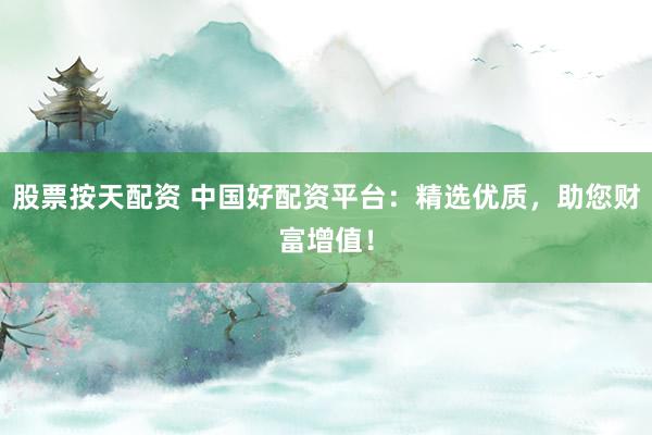 股票按天配资 中国好配资平台：精选优质，助您财富增值！
