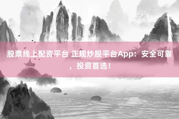 股票线上配资平台 正规炒股平台App：安全可靠，投资首选！