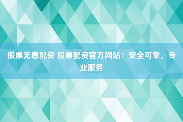 股票无息配资 股票配资官方网站：安全可靠，专业服务