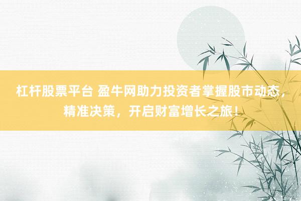 杠杆股票平台 盈牛网助力投资者掌握股市动态，精准决策，开启财富增长之旅！