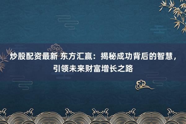 炒股配资最新 东方汇赢：揭秘成功背后的智慧，引领未来财富增长之路