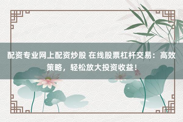 配资专业网上配资炒股 在线股票杠杆交易：高效策略，轻松放大投资收益！
