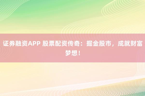 证券融资APP 股票配资传奇：掘金股市，成就财富梦想！
