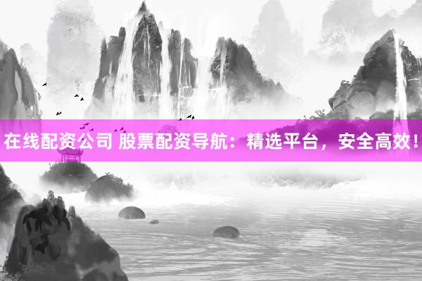 在线配资公司 股票配资导航：精选平台，安全高效！