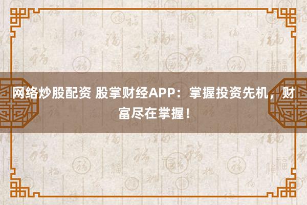 网络炒股配资 股掌财经APP：掌握投资先机，财富尽在掌握！